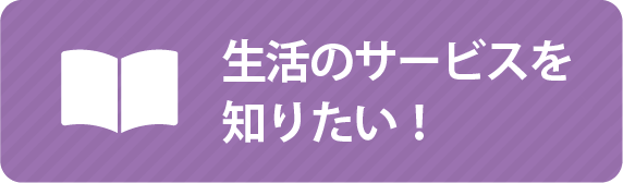 生活のサービスを知りたい！